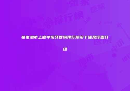 张家港市上颌中切牙医院排行榜前十强及详细介绍