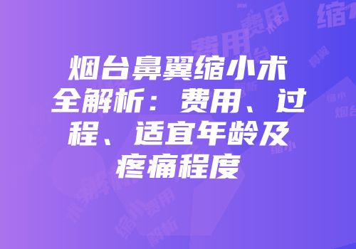 烟台鼻翼缩小术全解析：费用、过程、适宜年龄及疼痛程度