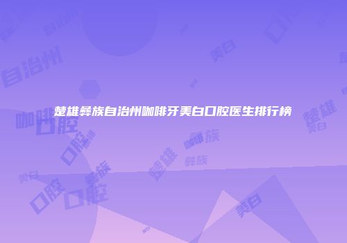 楚雄彝族自治州咖啡牙美白口腔医生排行榜