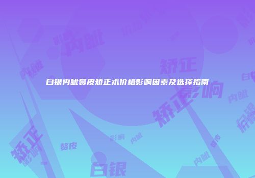 白银内眦赘皮矫正术价格影响因素及选择指南