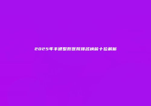2025年丰额整形医院排名榜前十位解析