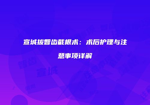 宣城拔智齿截根术：术后护理与注意事项详解