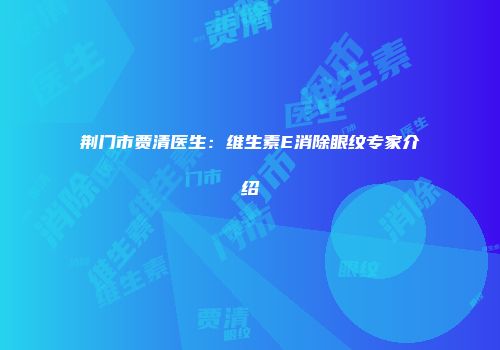 荆门市贾清医生：维生素E消除眼纹专家介绍