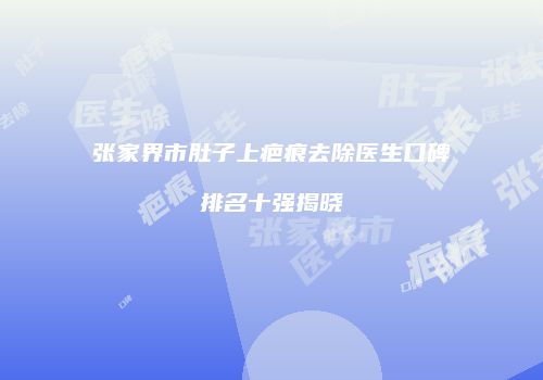 张家界市肚子上疤痕去除医生口碑排名十强揭晓