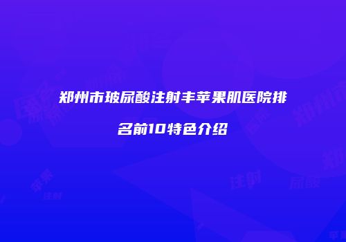 郑州市玻尿酸注射丰苹果肌医院排名前10特色介绍