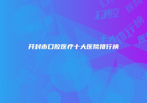开封市口腔医疗十大医院排行榜