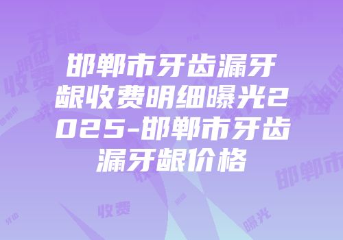 邯郸市牙齿漏牙龈收费明细曝光2025-邯郸市牙齿漏牙龈价格