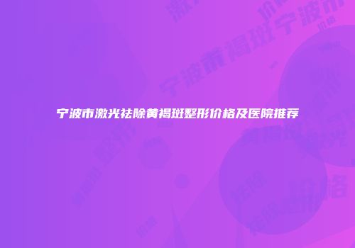 宁波市激光祛除黄褐斑整形价格及医院推荐