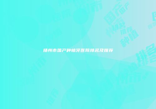 扬州市国产种植牙医院排名及推荐