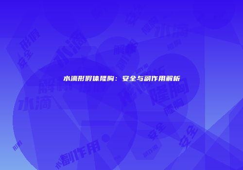 水滴形假体隆胸：安全与副作用解析