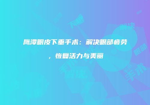鹰潭眼皮下垂手术：解决眼部疲劳，恢复活力与美丽