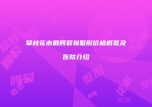 攀枝花市唇腭裂鼻整形价格概览及医院介绍