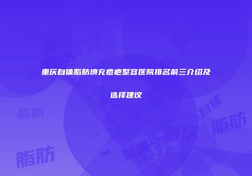 重庆自体脂肪填充痘疤整容医院排名前三介绍及选择建议