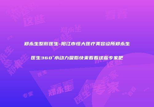 郑永生整形医生-阳江市恒大医疗美容诊所郑永生医生360°水动力吸脂快来看看这些专家吧