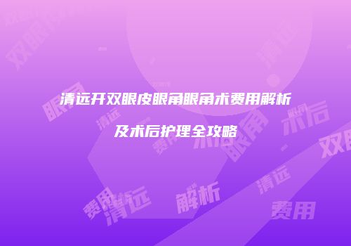 清远开双眼皮眼角眼角术费用解析及术后护理全攻略