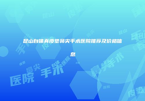 昆山自体真皮垫鼻尖手术医院推荐及价格信息