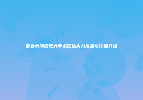邢台市阴唇肥大手术医生实力排名与详细介绍