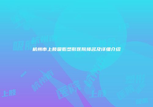 杭州市上肢吸脂塑形医院排名及详细介绍