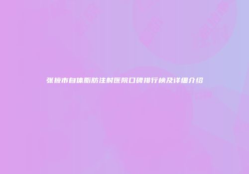 张掖市自体脂肪注射医院口碑排行榜及详细介绍