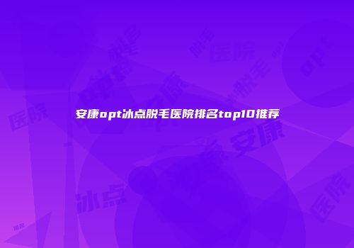 安康opt冰点脱毛医院排名top10推荐