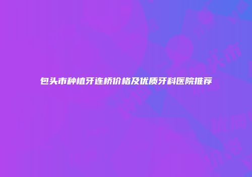 包头市种植牙连桥价格及优质牙科医院推荐