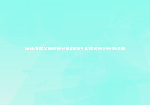 宿迁市贵金属烤瓷牙2025年价格及医院医生详解