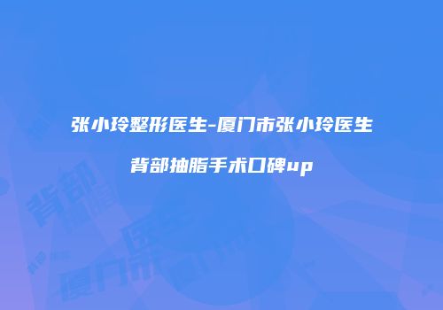 张小玲整形医生-厦门市张小玲医生背部抽脂手术口碑up