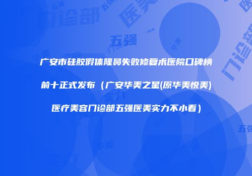广安市硅胶假体隆鼻失败修复术医院口碑榜前十正式发布（广安华美之星(原华美悦美)医疗美容门诊部五强医美实力不小看）