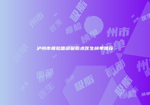 泸州市瘦脸面部吸脂术医生榜单推荐