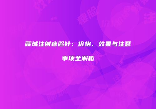 聊城注射瘦脸针：价格、效果与注意事项全解析