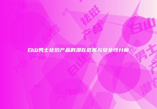 白山男士祛斑产品的潜在危害与安全性分析