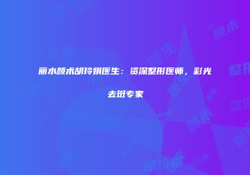 丽水颜术胡玲娟医生：资深整形医师，彩光去斑专家