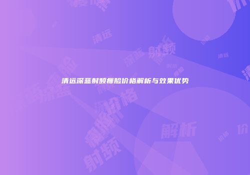 清远深蓝射频瘦脸价格解析与效果优势