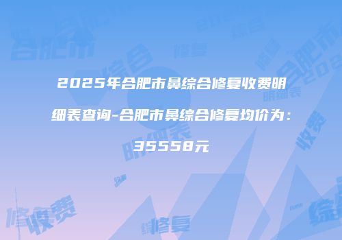 2025年合肥市鼻综合修复收费明细表查询-合肥市鼻综合修复均价为：35558元