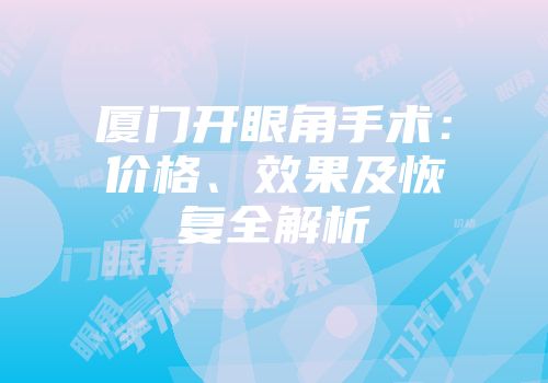 厦门开眼角手术：价格、效果及恢复全解析