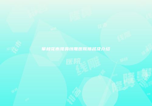 攀枝花市隆鼻线雕医院排名及介绍