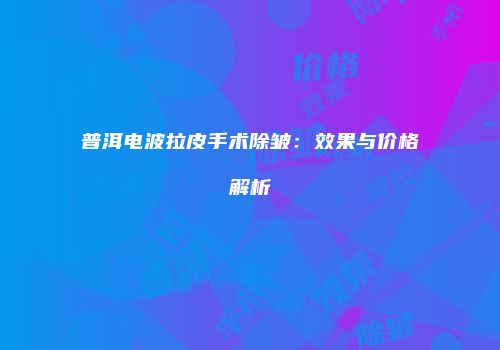 普洱电波拉皮手术除皱：效果与价格解析