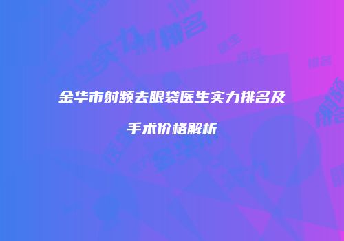 金华市射频去眼袋医生实力排名及手术价格解析
