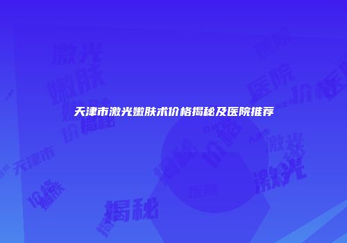 天津市激光嫩肤术价格揭秘及医院推荐