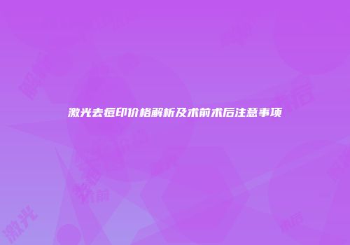 激光去痘印价格解析及术前术后注意事项