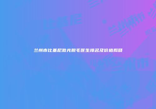 兰州市比基尼激光脱毛医生排名及价格揭晓