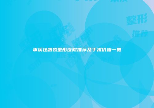 本溪祛眼袋整形医院推荐及手术价格一览