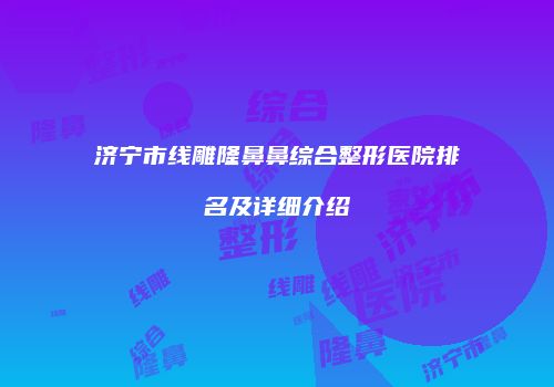 济宁市线雕隆鼻鼻综合整形医院排名及详细介绍