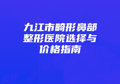 九江市畸形鼻部整形医院选择与价格指南