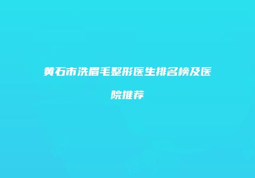 黄石市洗眉毛整形医生排名榜及医院推荐
