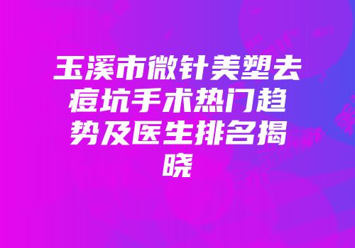 玉溪市微针美塑去痘坑手术热门趋势及医生排名揭晓