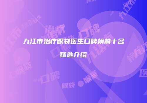 九江市治疗眼袋医生口碑榜前十名精选介绍