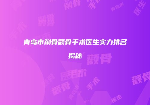 青岛市削骨颧骨手术医生实力排名揭秘