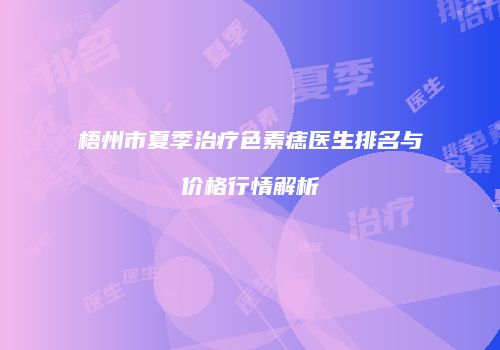 梧州市夏季治疗色素痣医生排名与价格行情解析