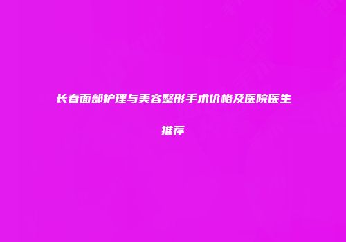 长春面部护理与美容整形手术价格及医院医生推荐